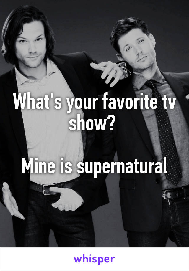 What's your favorite tv show? 

Mine is supernatural