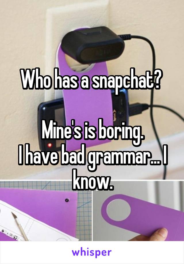 Who has a snapchat? 

Mine's is boring.
I have bad grammar... I know.