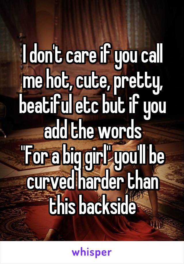 I don't care if you call me hot, cute, pretty, beatiful etc but if you add the words
"For a big girl" you'll be curved harder than this backside