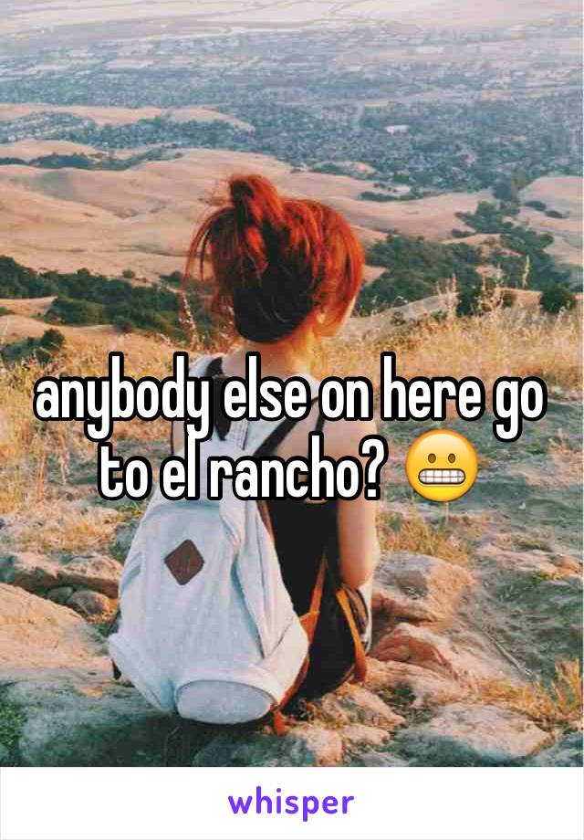 anybody else on here go to el rancho? 😬