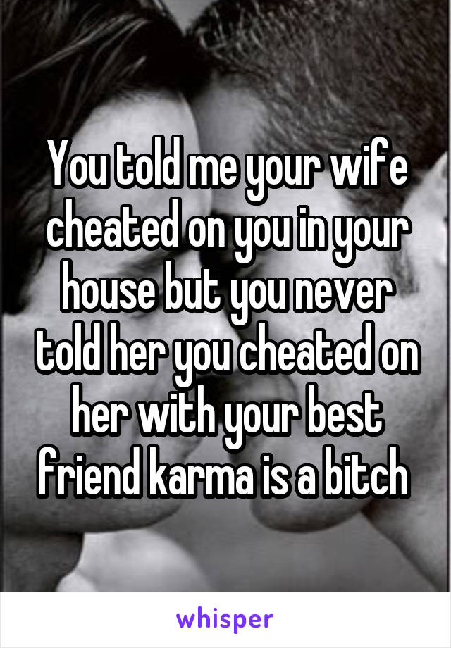 You told me your wife cheated on you in your house but you never told her you cheated on her with your best friend karma is a bitch 