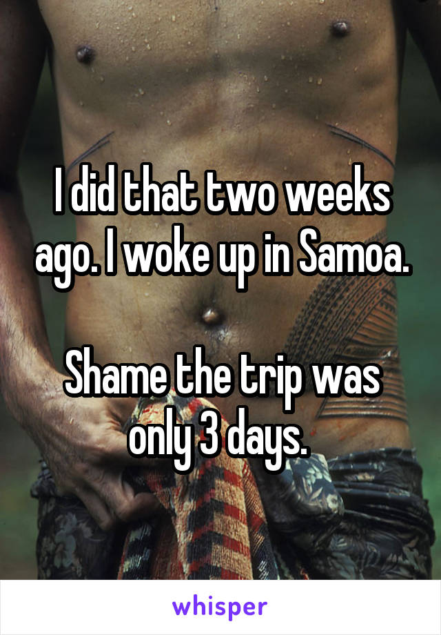 I did that two weeks ago. I woke up in Samoa.

Shame the trip was only 3 days. 