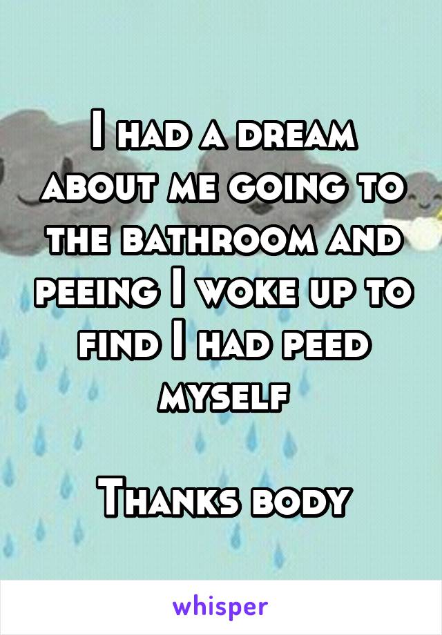 I had a dream about me going to the bathroom and peeing I woke up to find I had peed myself

Thanks body