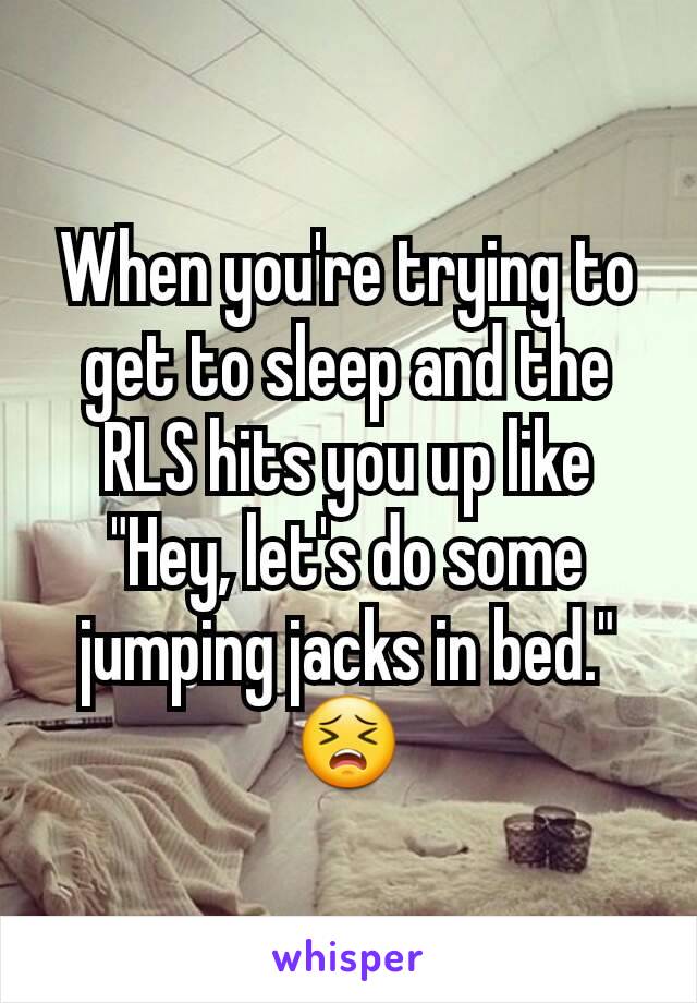 When you're trying to get to sleep and the RLS hits you up like "Hey, let's do some jumping jacks in bed." 😣