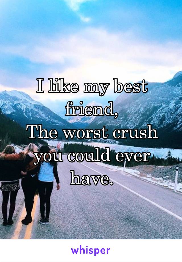 I like my best friend,
The worst crush you could ever have.