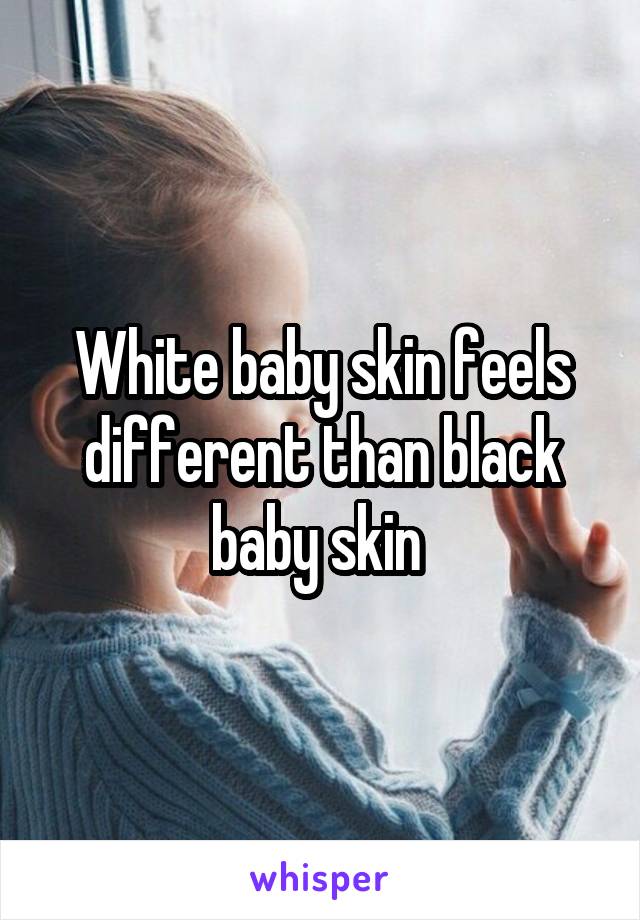 White baby skin feels different than black baby skin 