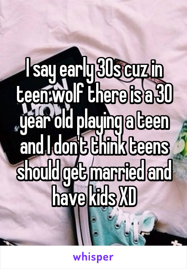 I say early 30s cuz in teen wolf there is a 30 year old playing a teen and I don't think teens should get married and have kids XD