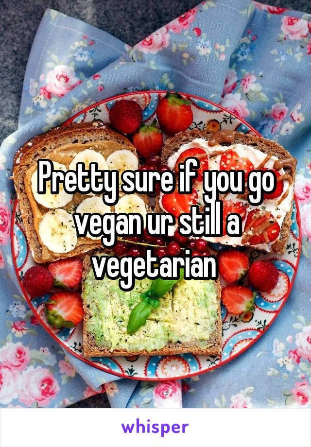 Pretty sure if you go vegan ur still a vegetarian 