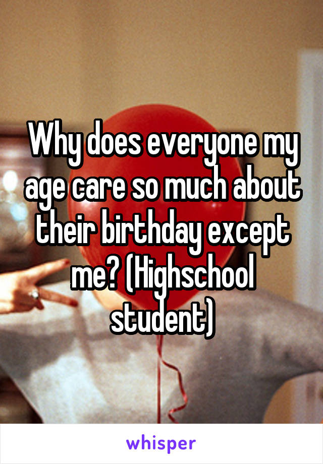 Why does everyone my age care so much about their birthday except me? (Highschool student)