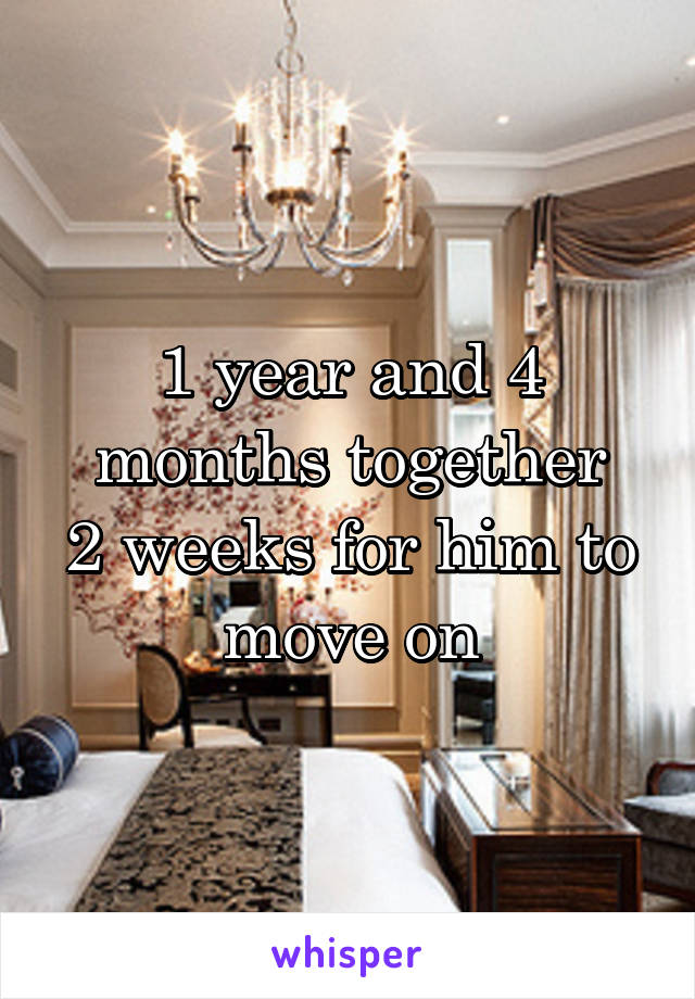 1 year and 4 months together
2 weeks for him to move on