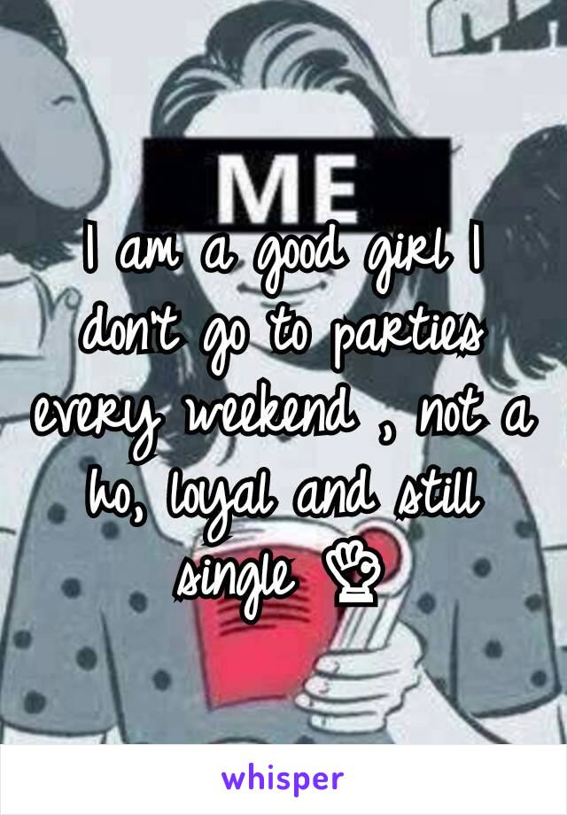 I am a good girl I don't go to parties every weekend , not a ho, loyal and still single 👌