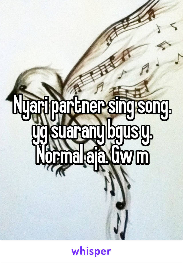 Nyari partner sing song. yg suarany bgus y. Normal aja. Gw m