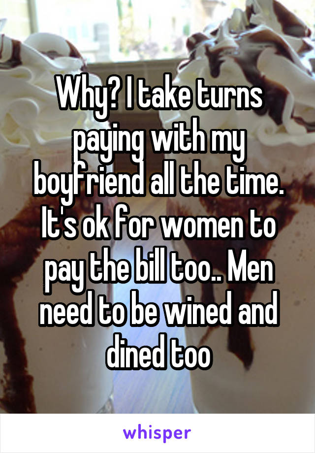 Why? I take turns paying with my boyfriend all the time. It's ok for women to pay the bill too.. Men need to be wined and dined too