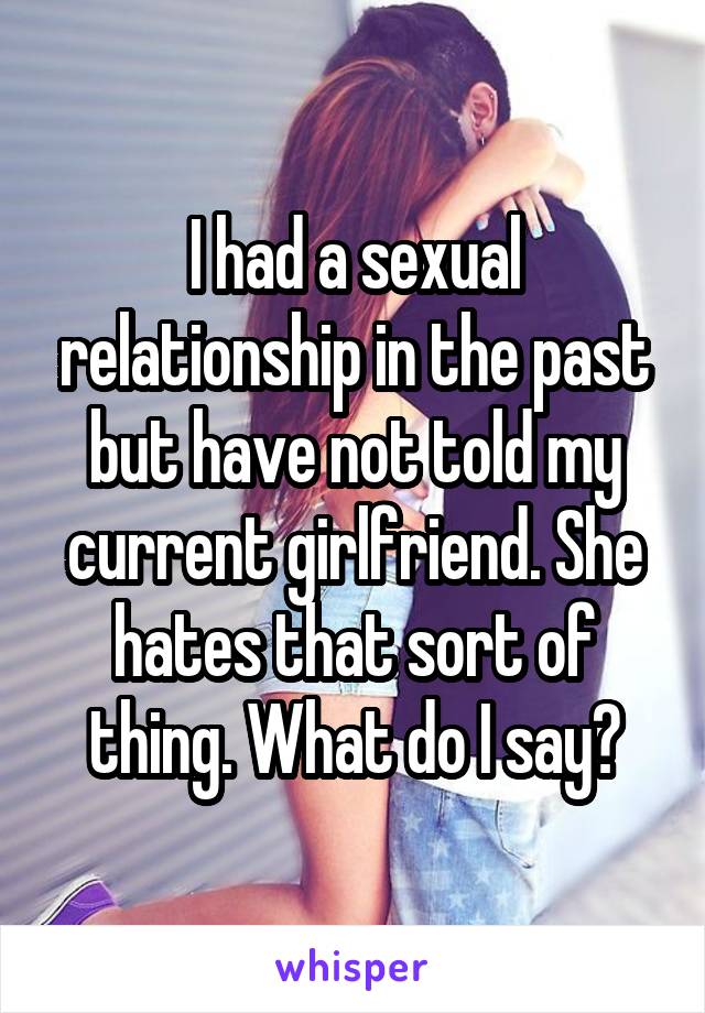 I had a sexual relationship in the past but have not told my current girlfriend. She hates that sort of thing. What do I say?