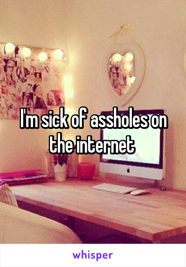 I'm sick of assholes on the internet 