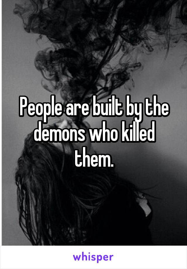 People are built by the demons who killed them.