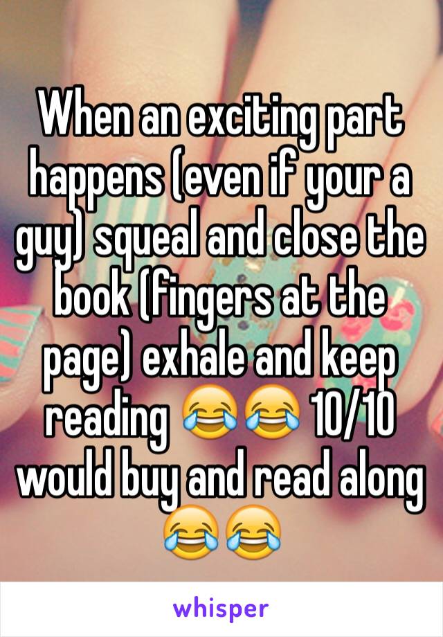 When an exciting part happens (even if your a guy) squeal and close the book (fingers at the page) exhale and keep reading 😂😂 10/10 would buy and read along 😂😂
