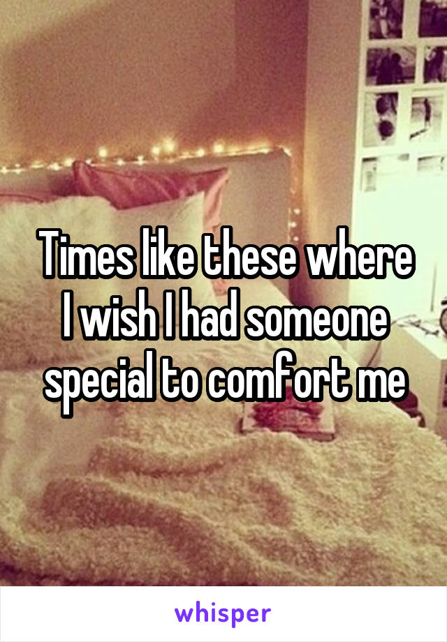 Times like these where I wish I had someone special to comfort me