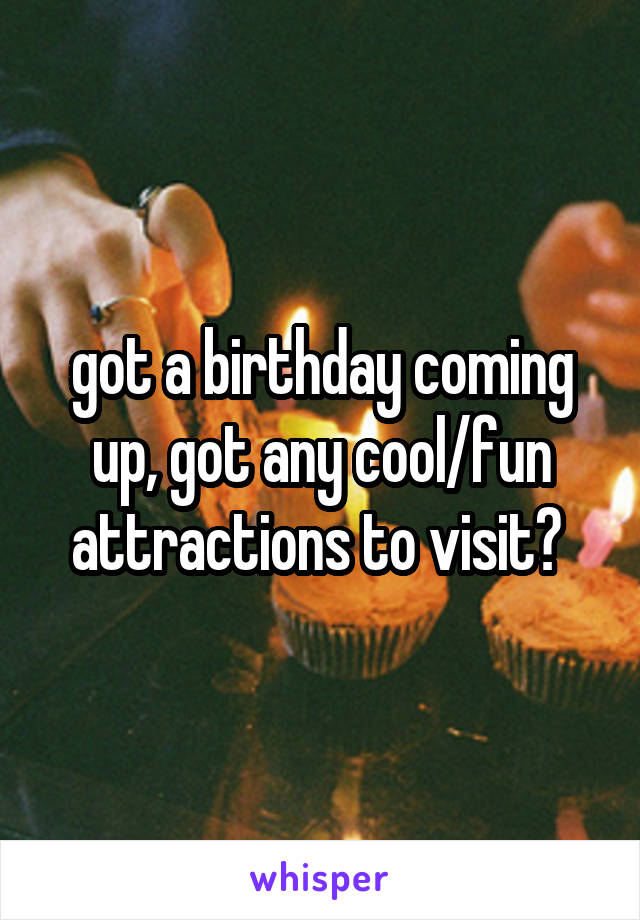 got a birthday coming up, got any cool/fun attractions to visit? 