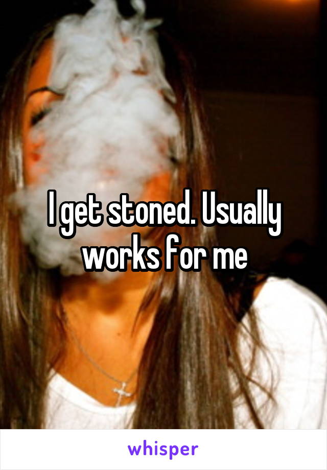 I get stoned. Usually works for me