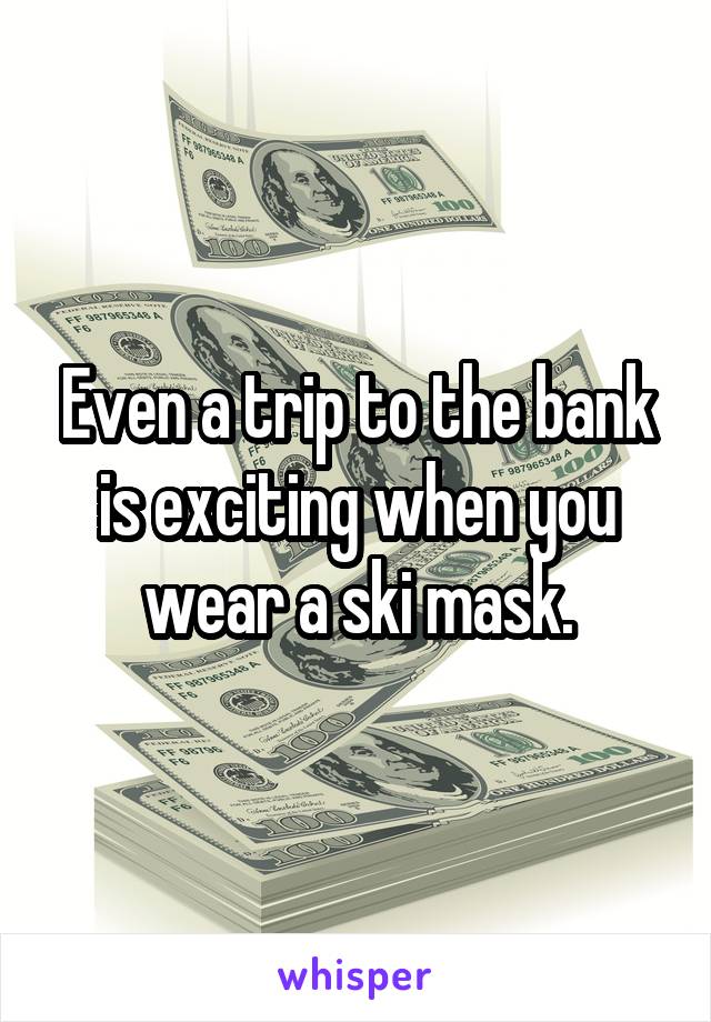 Even a trip to the bank is exciting when you wear a ski mask.