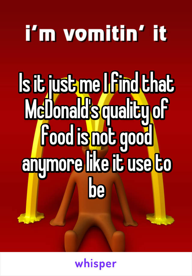 Is it just me I find that McDonald's quality of food is not good anymore like it use to be