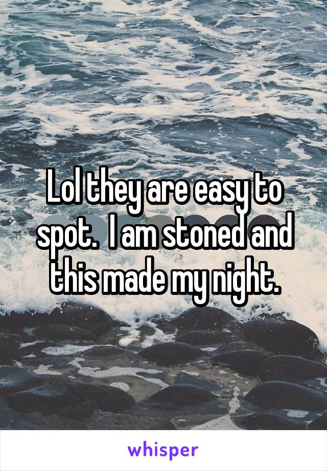 Lol they are easy to spot.  I am stoned and this made my night.