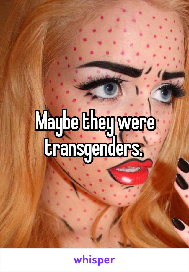 Maybe they were transgenders. 