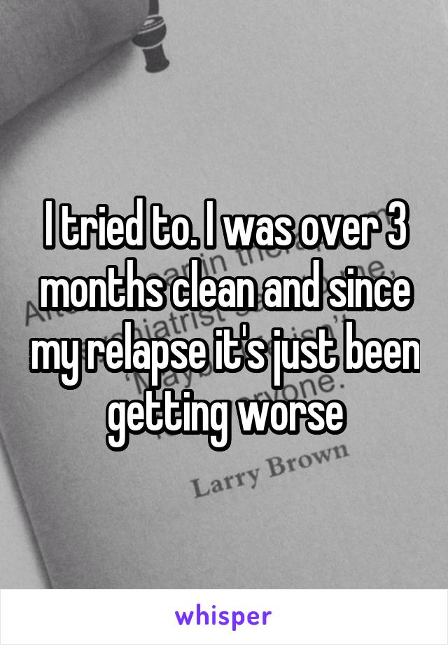 I tried to. I was over 3 months clean and since my relapse it's just been getting worse