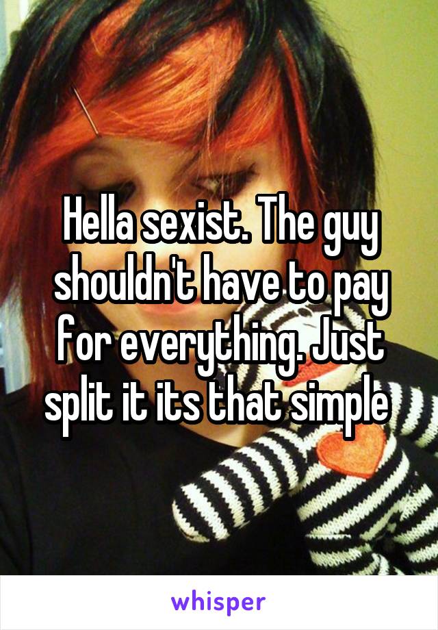 Hella sexist. The guy shouldn't have to pay for everything. Just split it its that simple 