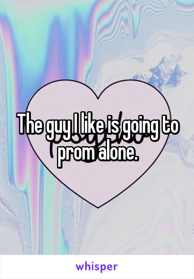 The guy I like is going to prom alone.