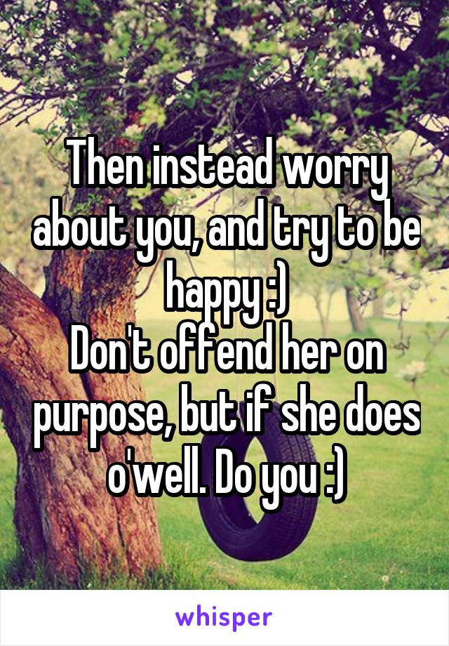 Then instead worry about you, and try to be happy :)
Don't offend her on purpose, but if she does o'well. Do you :)