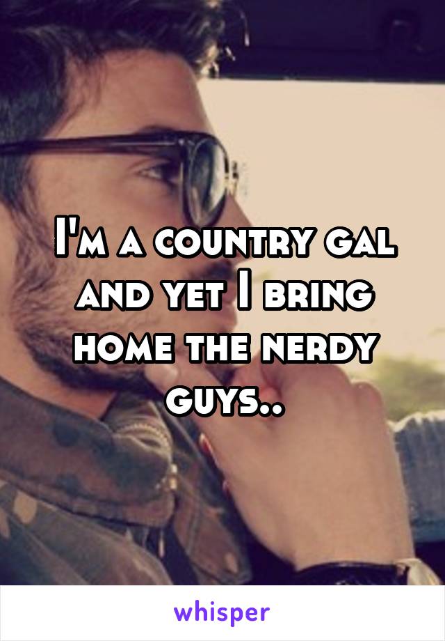 I'm a country gal and yet I bring home the nerdy guys..