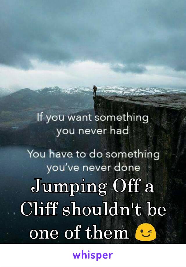 Jumping Off a Cliff shouldn't be one of them 😉