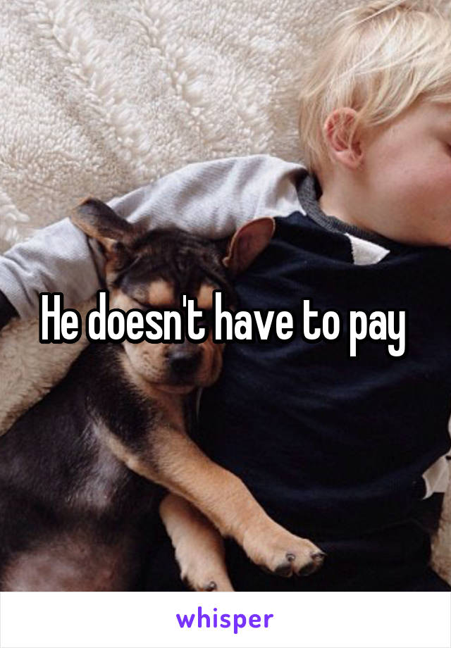 He doesn't have to pay 