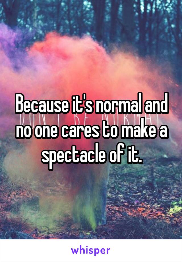 Because it's normal and no one cares to make a spectacle of it.