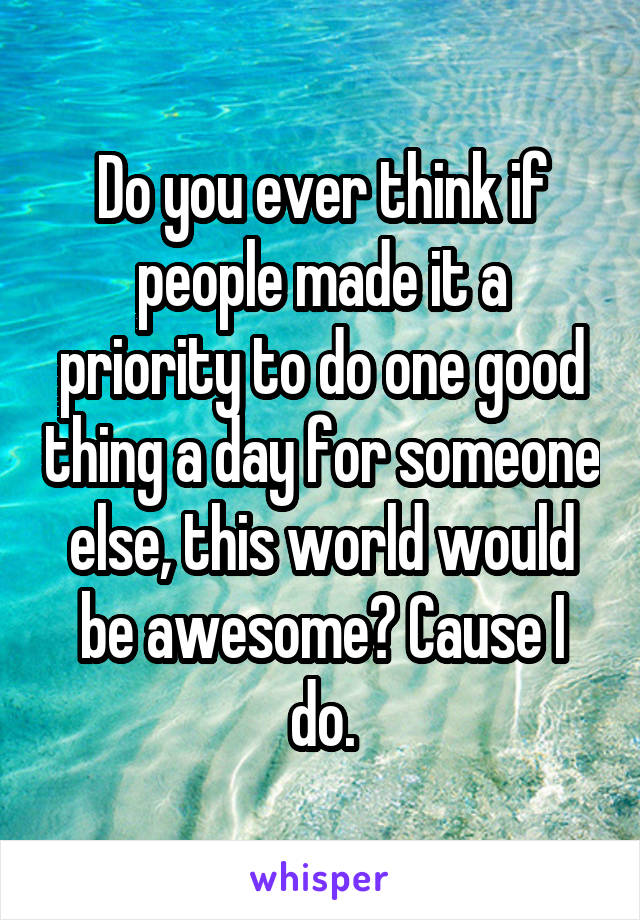 Do you ever think if people made it a priority to do one good thing a day for someone else, this world would be awesome? Cause I do.