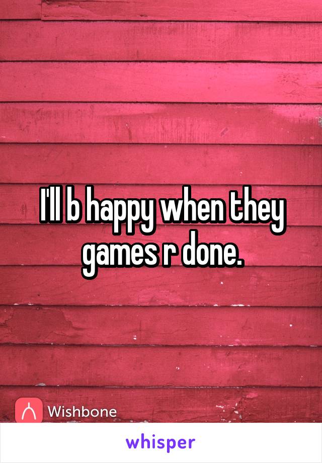 I'll b happy when they games r done.