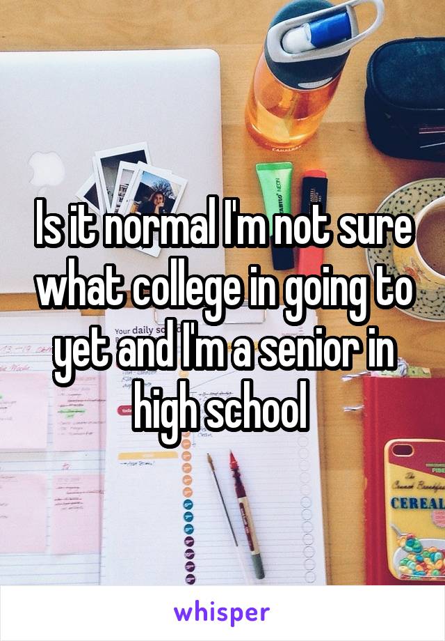 Is it normal I'm not sure what college in going to yet and I'm a senior in high school 