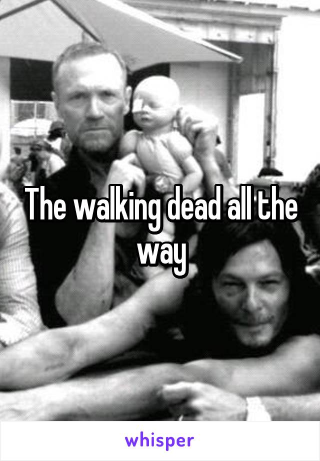 The walking dead all the way