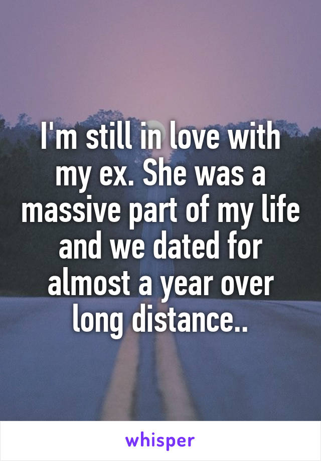 I'm still in love with my ex. She was a massive part of my life and we dated for almost a year over long distance..