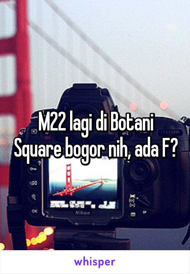 M22 lagi di Botani Square bogor nih, ada F?