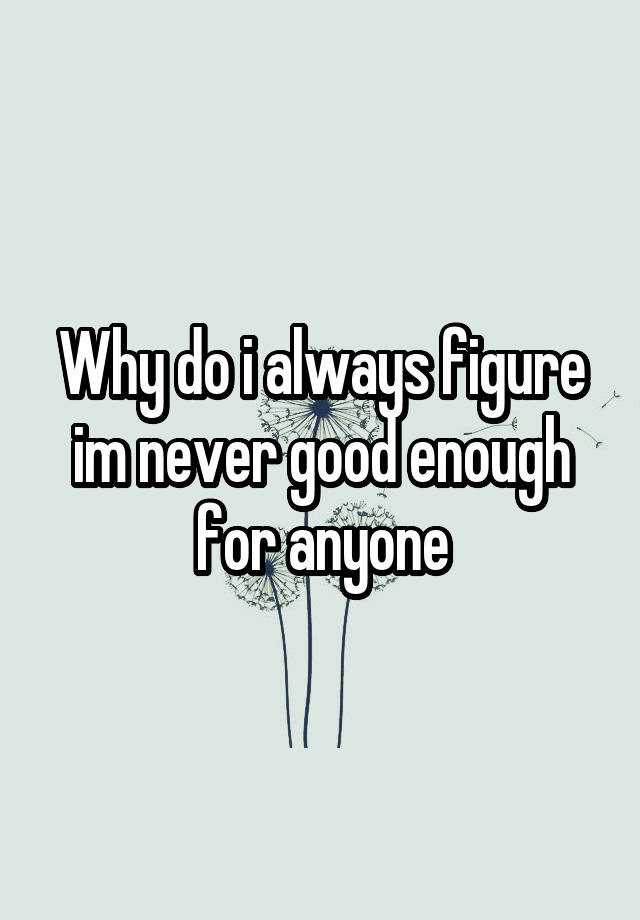 why-do-i-always-figure-im-never-good-enough-for-anyone