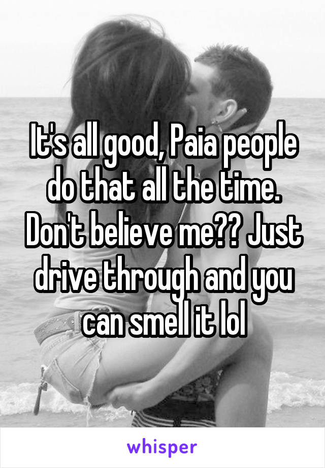 It's all good, Paia people do that all the time. Don't believe me?? Just drive through and you can smell it lol