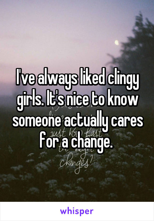 I've always liked clingy girls. It's nice to know someone actually cares for a change. 