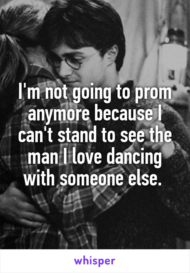 I'm not going to prom anymore because I can't stand to see the man I love dancing with someone else. 