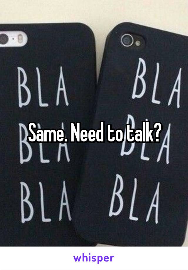 Same. Need to talk?