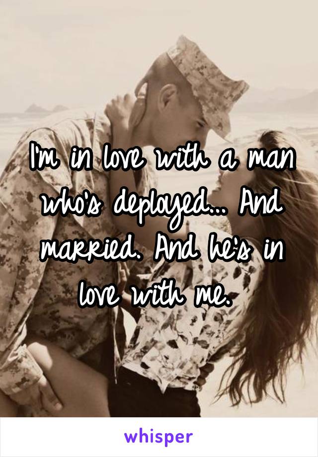 I'm in love with a man who's deployed... And married. And he's in love with me. 