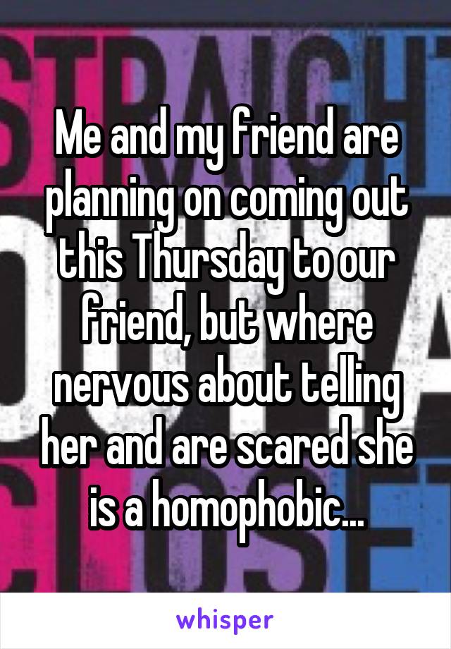 Me and my friend are planning on coming out this Thursday to our friend, but where nervous about telling her and are scared she is a homophobic...