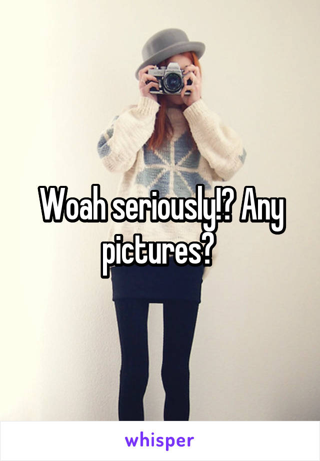 Woah seriously!? Any pictures? 